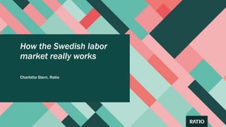 How the Swedish labor
market really works
Charlotta Stern, Ratio
 