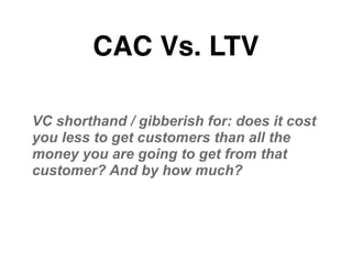 CAC Vs. LTV
VC shorthand / gibberish for: does it cost
you less to get customers than all the
money you are going to get f...