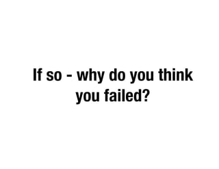 If so - why do you think
you failed?
 