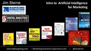 Intro to Artificial Intelligence
for Marketing
jsterne@targeting.com – Marketing Evolution Experience.com – @jimsterne
Jim Sterne
 