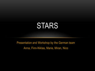 STARS 
Presentation and Workshop by the German team 
Anna, Finn-Niklas, Marie, Miran, Nico 
 