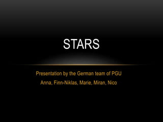 Presentation by the German team of PGU
Anna, Finn-Niklas, Marie, Miran, Nico
STARS
 