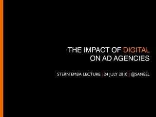 THE IMPACT OF DIGITAL
          ON AD AGENCIES

STERN EMBA LECTURE | 24 JULY 2010 | @SANEEL
 