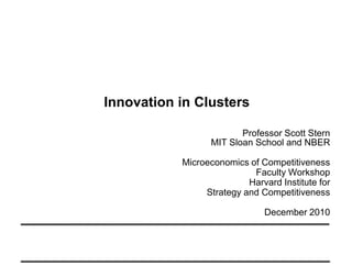 Innovation in Clusters Professor Scott Stern MIT Sloan School and NBER Microeconomics of Competitiveness  Faculty Workshop Harvard Institute for  Strategy and Competitiveness December 2010 