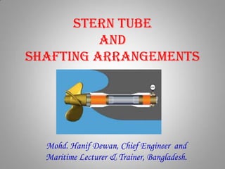 Stern Tube
and
Shafting arrangements
Mohd. Hanif Dewan, Chief Engineer and
Maritime Lecturer & Trainer, Bangladesh.
 