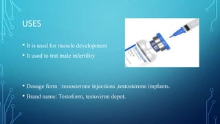 USES
• It is used for muscle development
• It used to trat male infertility
• Dosage form :testosterone injections ,testosterone implants.
• Brand name: Testoform, testoviron depot.
 
