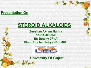 STEROID ALKALOIDS
Presentation On
Zeeshan Akram Hanjra
15211506-050
Bs Botany 7th (A)
Plant Biochemistry-II(Bot-402)
University Of Gujrat
 