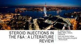 STEROID INJECTIONS IN
THE F&A : A LITERATURE
REVIEW
Dr Meghan Dares
MBBS, MIPH, FRACS,
FA(Orth)A
Foot and Ankle Fellow
Queen Alexandra Hospital
; Portsmouth
 