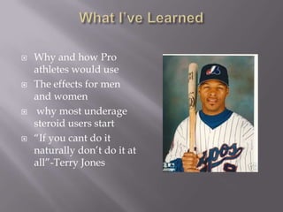 What I’ve LearnedWhy and how Pro athletes would useThe effects for men and womenwhy most underage steroid users start“If you cant do it naturally don’t do it at all”-Terry Jones