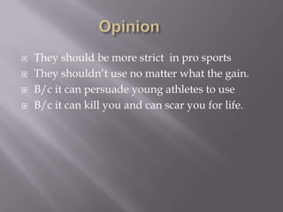Opinion	They should be more strict  in pro sportsThey shouldn’t use no matter what the gain. B/c it can persuade young athletes to useB/c it can kill you and can scar you for life.