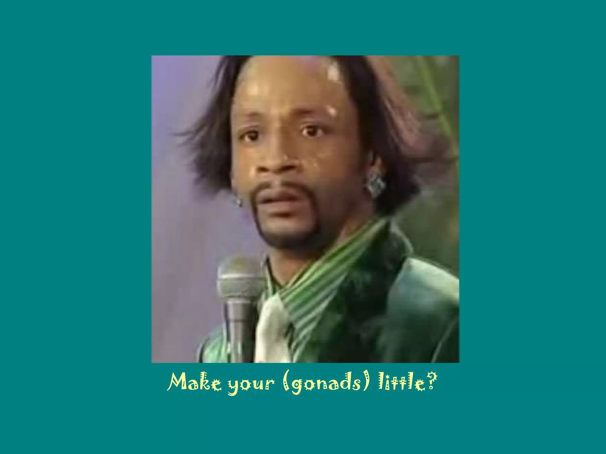 Make your (gonads) little? 