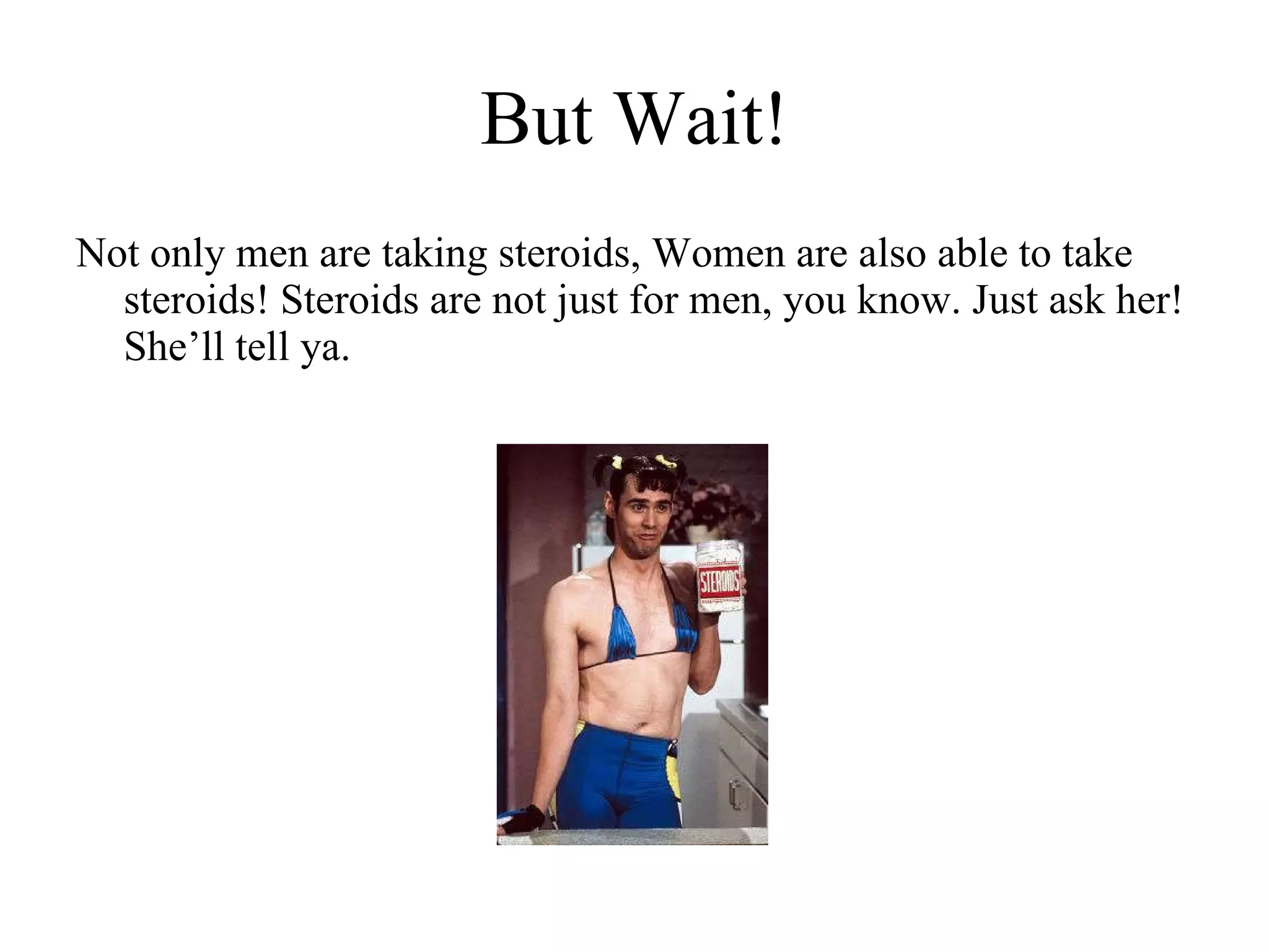 But Wait! Not only men are taking steroids, Women are also able to take steroids! Steroids are not just for men, you know. Just ask her! She’ll tell ya. 