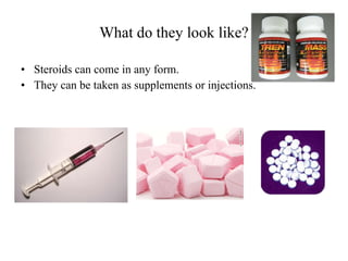 What do they look like? Steroids can come in any form. They can be taken as supplements or injections. 