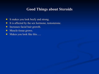 Good Things about Steroids It makes you look beefy and strong. It is affected by the sex hormone, testosterone. Increases facial hair growth. Muscle tissue grows. Makes you look like this….. 