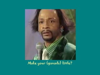 Make your (gonads) little? 