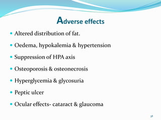 Adverse effects
 Altered distribution of fat.
 Oedema, hypokalemia & hypertension
 Suppression of HPA axis
 Osteoporosis & osteonecrosis
 Hyperglycemia & glycosuria
 Peptic ulcer
 Ocular effects- cataract & glaucoma
38
 