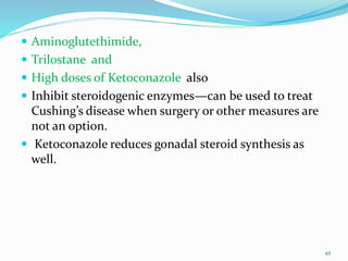  Aminoglutethimide,
 Trilostane and
 High doses of Ketoconazole also
 Inhibit steroidogenic enzymes—can be used to treat
Cushing’s disease when surgery or other measures are
not an option.
 Ketoconazole reduces gonadal steroid synthesis as
well.
42
 