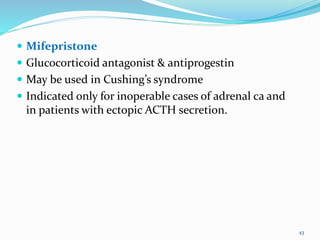  Mifepristone
 Glucocorticoid antagonist & antiprogestin
 May be used in Cushing’s syndrome
 Indicated only for inoperable cases of adrenal ca and
in patients with ectopic ACTH secretion.
43
 