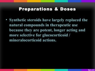 Preparations & Doses
• Synthetic steroids have largely replaced the
natural compounds in therapeutic use
because they are potent, longer acting and
more selective for glucocorticoid /
mineralocorticoid actions.
 