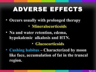 ADVERSE EFFECTS
• Occurs usually with prolonged therapy
• Mineralocorticoids
• Na and water retention, edema,
hypokalemic alkalosis and HTN.
• Glucocorticoids
• Cushing habitus – Characterized by moon
like face, accumulation of fat in the truncal
region.
 