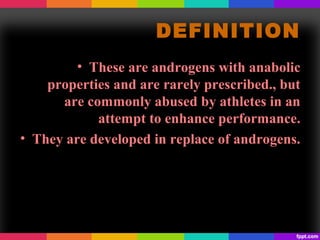 DEFINITION
• These are androgens with anabolic
properties and are rarely prescribed., but
are commonly abused by athletes in an
attempt to enhance performance.
• They are developed in replace of androgens.
 