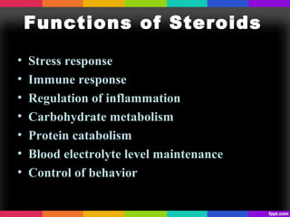 Functions of Steroids
• Stress response
• Immune response
• Regulation of inflammation
• Carbohydrate metabolism
• Protein catabolism
• Blood electrolyte level maintenance
• Control of behavior
 