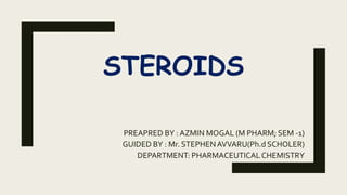 STEROIDS
PREAPRED BY : AZMIN MOGAL (M PHARM; SEM -1)
GUIDED BY : Mr. STEPHENAVVARU(Ph.d SCHOLER)
DEPARTMENT: PHARMACEUTICALCHEMISTRY
 