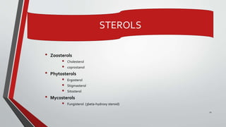 • Zoosterols
 Cholesterol
 coprostanol
• Phytosterols
 Ergosterol
 Stigmasterol
 Sitosterol
• Mycosterols
 Fungisterol (3beta-hydroxy steroid)
11
STEROLS
 