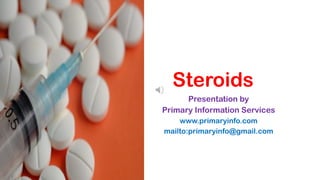 Steroids
Presentation by
Primary Information Services
www.primaryinfo.com
mailto:primaryinfo@gmail.com
 