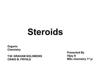 Steroids
Presented By
Vijay S
MSc chemistry 1st yr
Organic
Chemistry
T.W. GRAHAM SOLOMONS
CRAIG B. FRYHLE
 