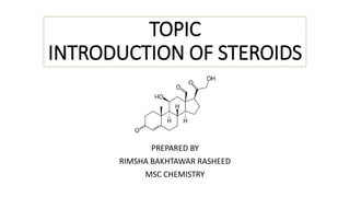 TOPIC
INTRODUCTION OF STEROIDS
PREPARED BY
RIMSHA BAKHTAWAR RASHEED
MSC CHEMISTRY
 