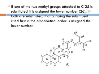  If one of the two methyl groups attached to C-25 is
substituted it is assigned the lower number (26).; if
both are substituted, that carrying the substituent
cited first in the alphabetical order is assigned the
lower number.
 