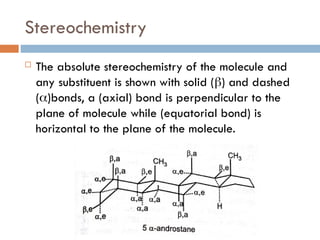 Stereochemistry
 The absolute stereochemistry of the molecule and
any substituent is shown with solid () and dashed
()bonds, a (axial) bond is perpendicular to the
plane of molecule while (equatorial bond) is
horizontal to the plane of the molecule.
 