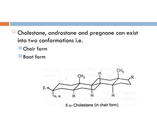  Cholestane, androstane and pregnane can exist
into two conformations i.e.
 Chair form
 Boat form
 