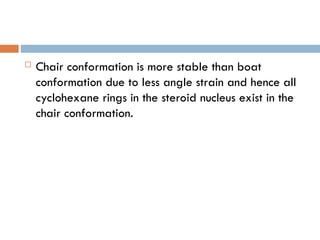  Chair conformation is more stable than boat
conformation due to less angle strain and hence all
cyclohexane rings in the steroid nucleus exist in the
chair conformation.
 