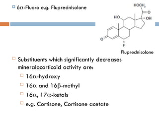  6-Fluoro e.g. Fluprednisolone
Fluprednisolone
 Substituents which significantly decreases
mineralocorticoid activity are:
 16-hydroxy
 16 and 16-methyl
 16, 17-ketals
 e.g. Cortisone, Cortisone acetate
 