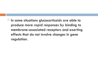  In some situations glucocorticoids are able to
produce more rapid responses by binding to
membrane-associated receptors and exerting
effects that do not involve changes in gene
regulation.
 