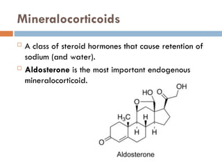 Mineralocorticoids
 A class of steroid hormones that cause retention of
sodium (and water).
 Aldosterone is the most important endogenous
mineralocorticoid.
 