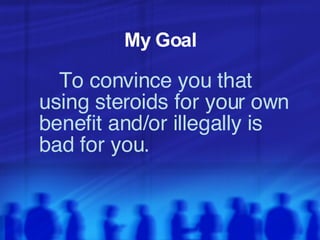My Goal To convince you that using steroids for your own benefit and/or illegally is bad for you. 
