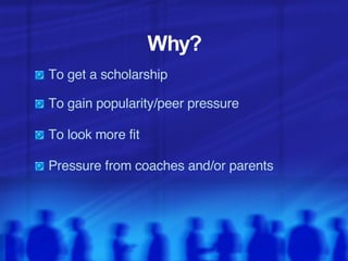 Why? To get a scholarship To gain popularity/peer pressure To look more fit  Pressure from coaches and/or parents 