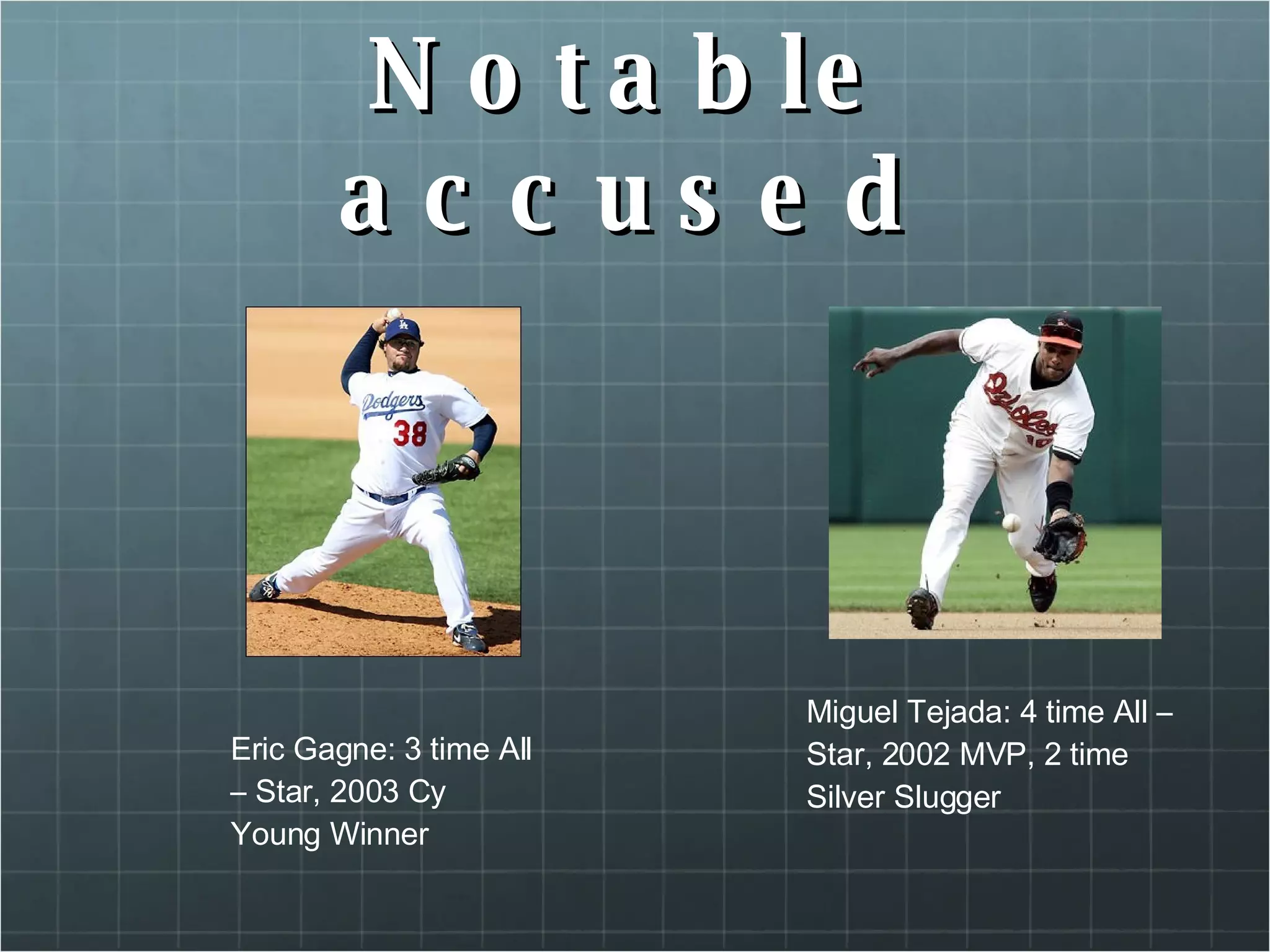 Notable accused Miguel Tejada: 4 time All – Star, 2002 MVP, 2 time Silver Slugger Eric Gagne: 3 time All – Star, 2003 Cy Young Winner 