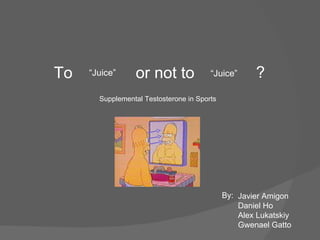 To or not to “ Juice” “ Juice” ? Supplemental Testosterone in Sports Javier Amigon Daniel Ho Alex Lukatskiy Gwenael Gatto By: 