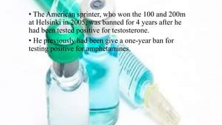 • The American sprinter, who won the 100 and 200m
at Helsinki in 2005, was banned for 4 years after he
had been tested positive for testosterone.
• He previously had been give a one-year ban for
testing positive for amphetamines.
 