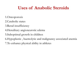 Uses of Anabolic Steroids
1.Osteoporosis
2.Catabolic states
3.Renal insufficiency
4.Hereditary angioneurotic edema
5.Suboptimal growth in children
6.Hypoplastic , haemolytic and malignancy associated anemia
7.To enhance physical ability in athletes
 