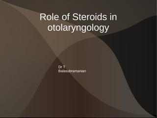 Role of Steroids in otolaryngology Dr T Balasubramanian 