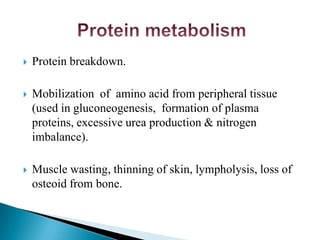  Protein breakdown.
 Mobilization of amino acid from peripheral tissue
(used in gluconeogenesis, formation of plasma
proteins, excessive urea production & nitrogen
imbalance).
 Muscle wasting, thinning of skin, lympholysis, loss of
osteoid from bone.
 