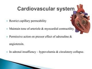  Restrict capillary permeability
 Maintain tone of arteriole & myocardial contractility.
 Permissive action on pressor effect of adrenaline &
angiotensin.
 In adrenal insuffiency – hypovolumia & circulatory collapse.
 