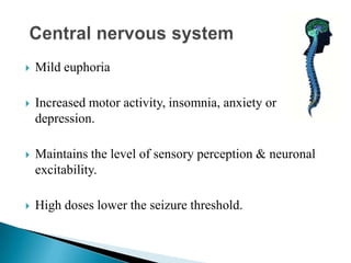  Mild euphoria
 Increased motor activity, insomnia, anxiety or
depression.
 Maintains the level of sensory perception & neuronal
excitability.
 High doses lower the seizure threshold.
 