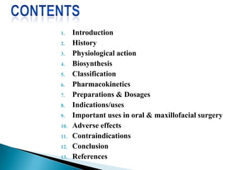 1. Introduction
2. History
3. Physiological action
4. Biosynthesis
5. Classification
6. Pharmacokinetics
7. Preparations & Dosages
8. Indications/uses
9. Important uses in oral & maxillofacial surgery
10. Adverse effects
11. Contraindications
12. Conclusion
13. References
 