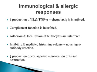  ↓ production of IL& TNF-α – chemotaxis is interfered.
 Complement function is interfered.
 Adhesion & localization of leukocytes are interfered.
 Inhibit Ig E mediated histamine release – no antigen-
antibody reaction.
 ↓ production of collagenase – prevention of tissue
destruction.
 